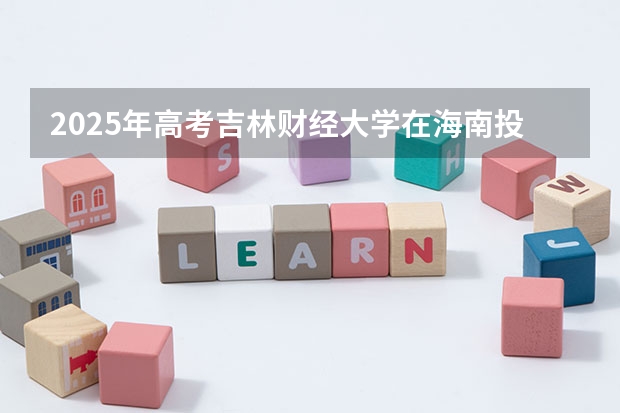 2025年高考吉林财经大学在海南投档分数线详解