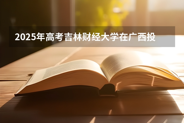 2025年高考吉林财经大学在广西投档分数线详解