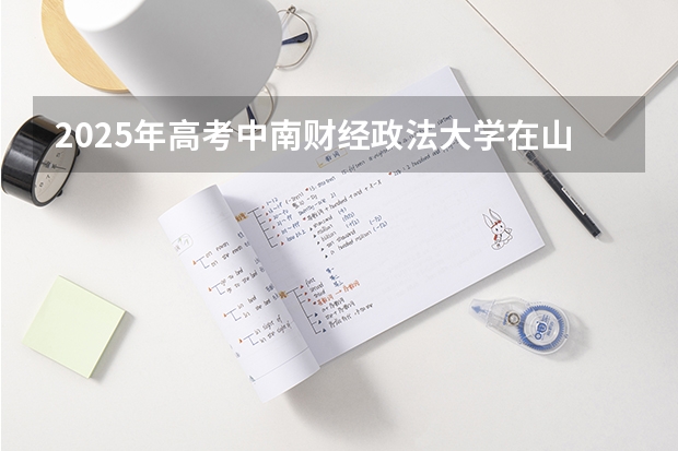 2025年高考中南财经政法大学在山西投档分数线详解