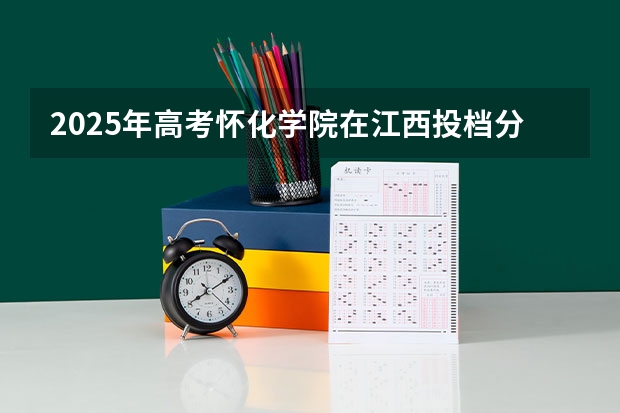 2025年高考怀化学院在江西投档分数线详解