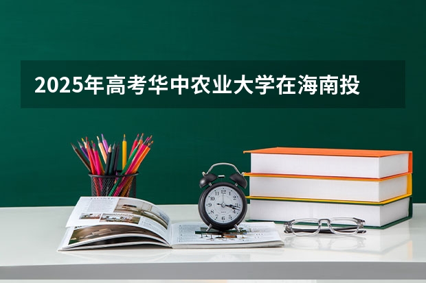 2025年高考华中农业大学在海南投档分数线详解