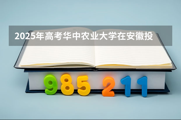 2025年高考华中农业大学在安徽投档分数线详解