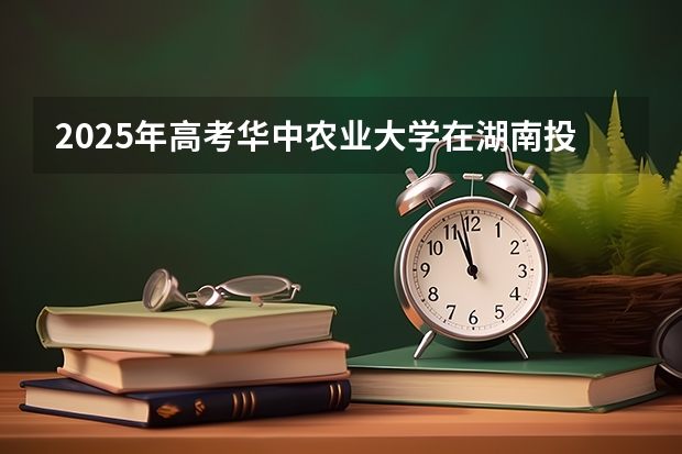 2025年高考华中农业大学在湖南投档分数线详解