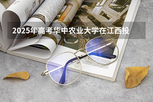 2025年高考华中农业大学在江西投档分数线详解