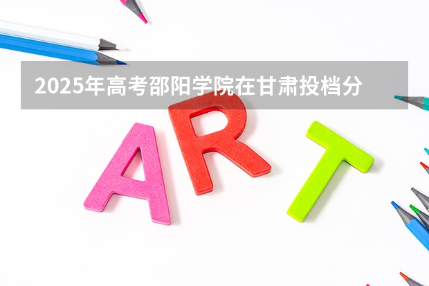 2025年高考邵阳学院在甘肃投档分数线详解