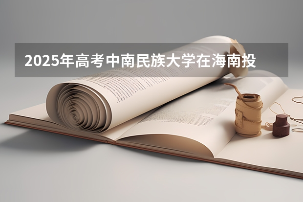 2025年高考中南民族大学在海南投档分数线详解