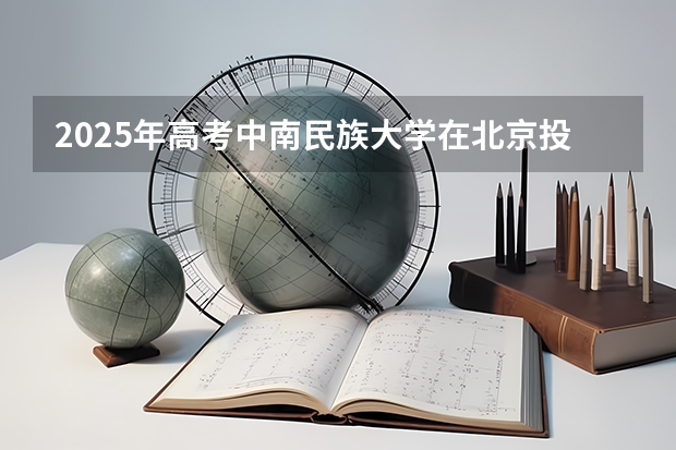 2025年高考中南民族大学在北京投档分数线详解