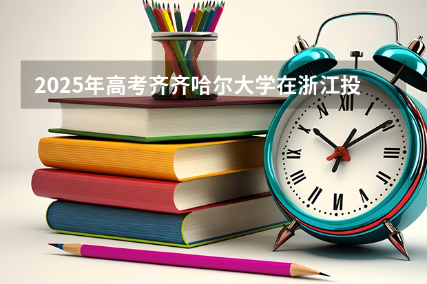 2025年高考齐齐哈尔大学在浙江投档分数线详解