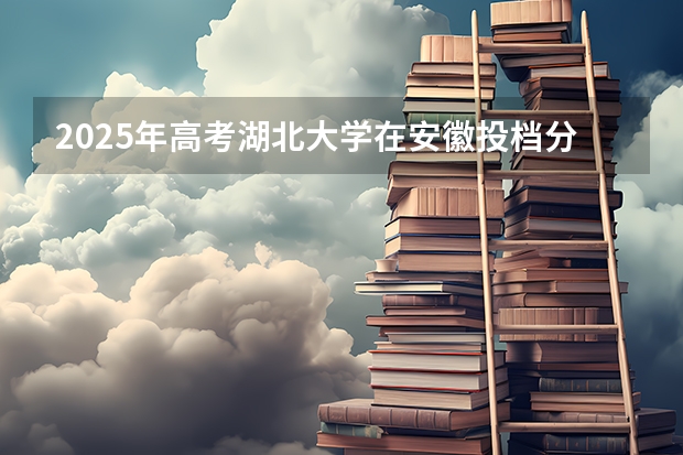 2025年高考湖北大学在安徽投档分数线详解
