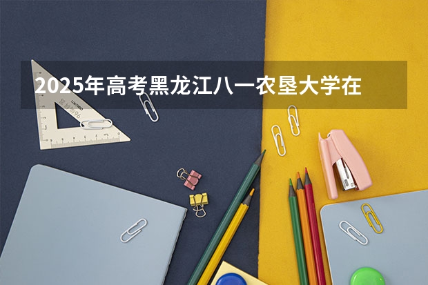 2025年高考黑龙江八一农垦大学在新疆投档分数线详解