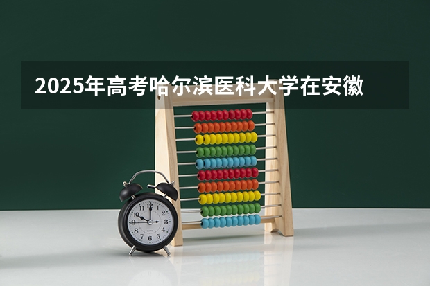 2025年高考哈尔滨医科大学在安徽投档分数线详解