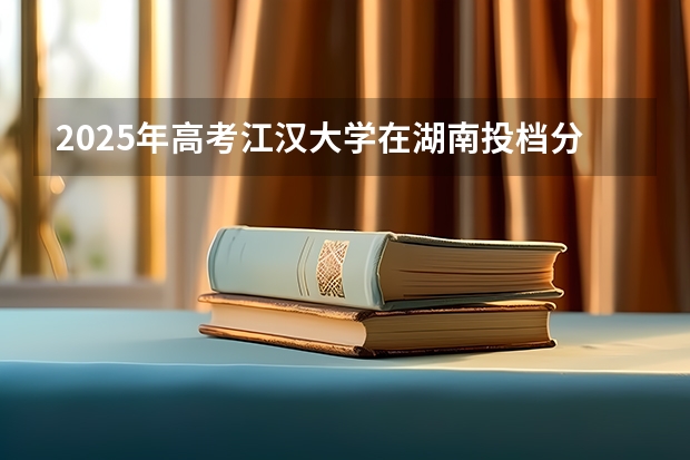 2025年高考江汉大学在湖南投档分数线详解