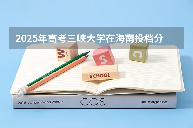 2025年高考三峡大学在海南投档分数线详解