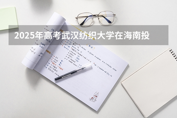 2025年高考武汉纺织大学在海南投档分数线详解