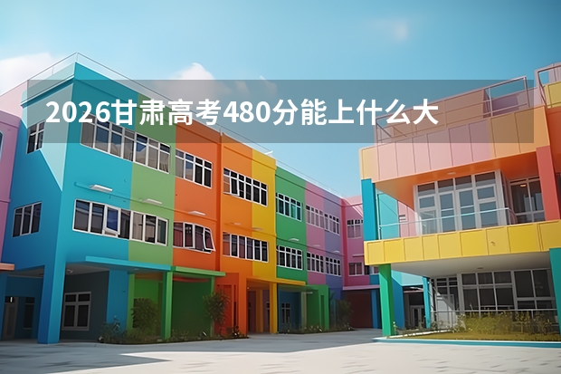2026甘肃高考480分能上什么大学？一本边缘考生机会分析