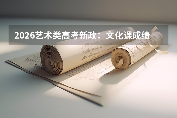 2026艺术类高考新政：文化课成绩门槛再提高，统考覆盖范围扩大