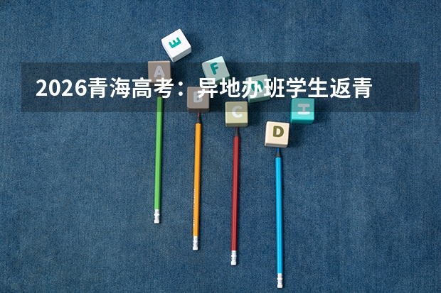 2026青海高考：异地办班学生返青高考注意事项