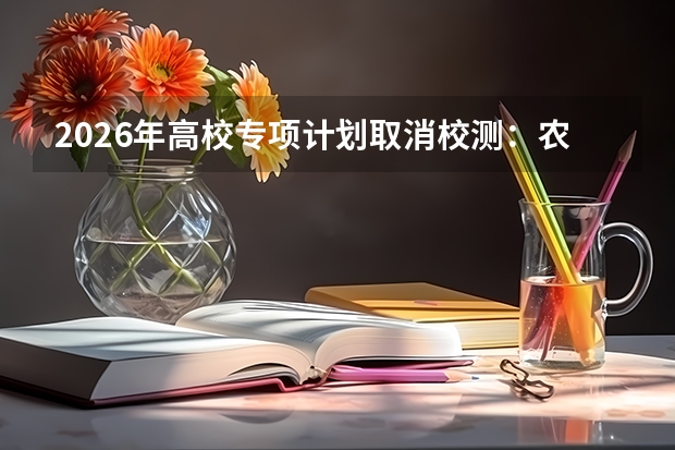 2026年高校专项计划取消校测：农村考生迎来重大利好