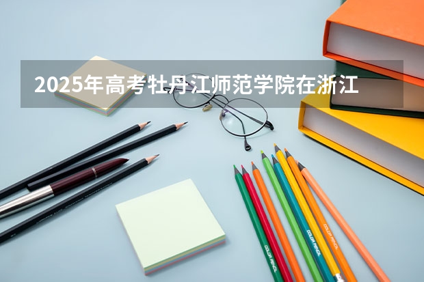 2025年高考牡丹江师范学院在浙江投档分数线详解