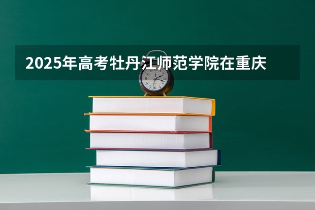 2025年高考牡丹江师范学院在重庆投档分数线详解