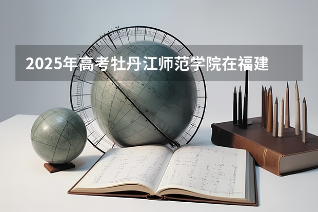 2025年高考牡丹江师范学院在福建投档分数线详解