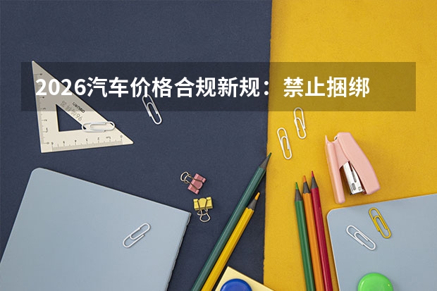 2026汽车价格合规新规：禁止捆绑消费，4S店加价套路全面受限