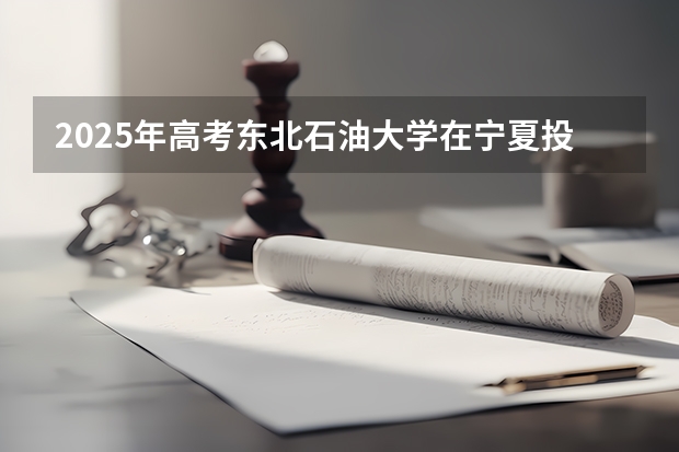 2025年高考东北石油大学在宁夏投档分数线详解