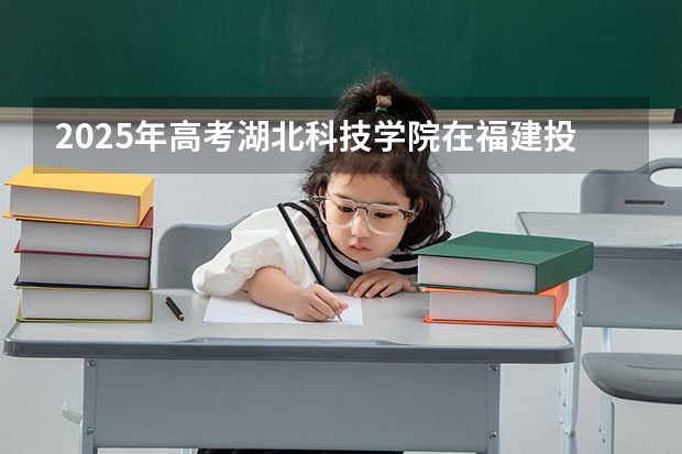 2025年高考湖北科技学院在福建投档分数线详解