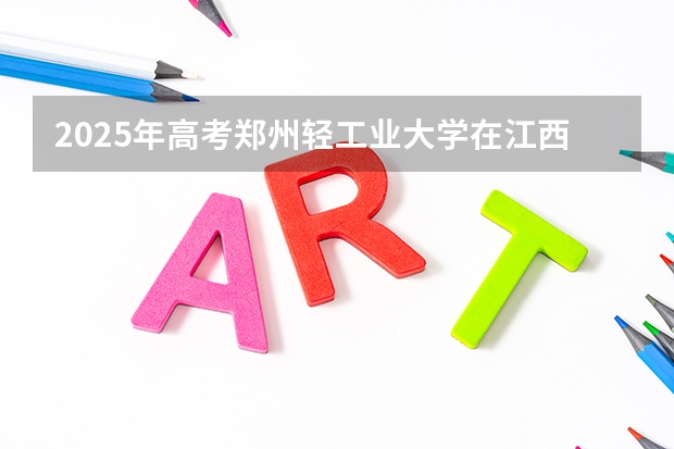 2025年高考郑州轻工业大学在江西投档分数线详解
