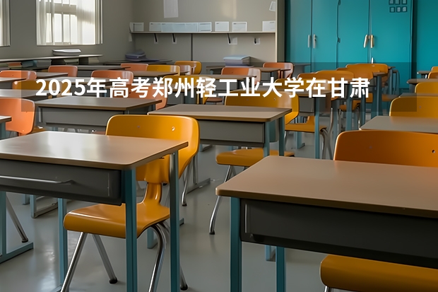 2025年高考郑州轻工业大学在甘肃投档分数线详解
