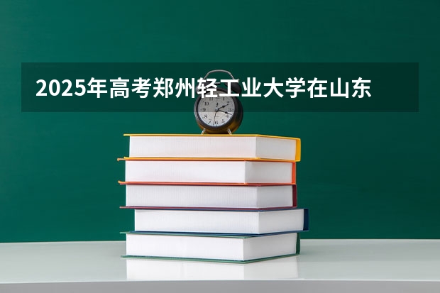 2025年高考郑州轻工业大学在山东投档分数线详解