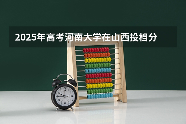 2025年高考河南大学在山西投档分数线详解