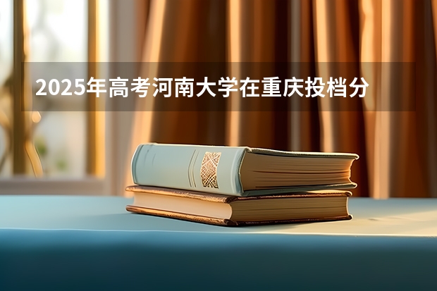 2025年高考河南大学在重庆投档分数线详解
