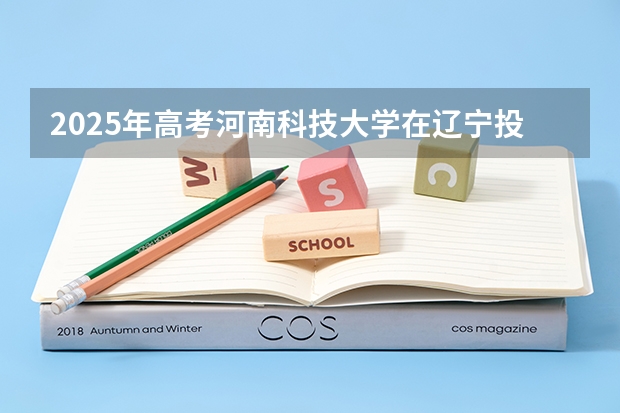 2025年高考河南科技大学在辽宁投档分数线详解