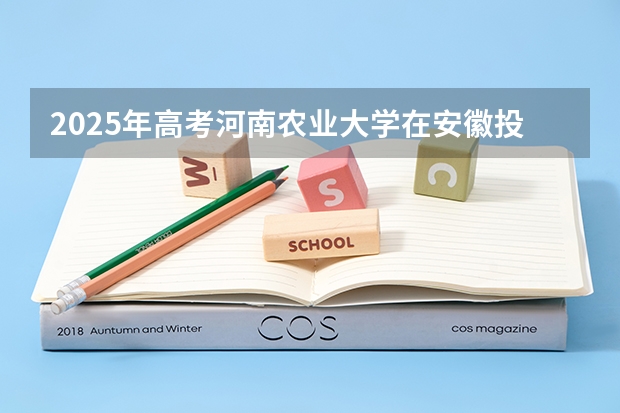 2025年高考河南农业大学在安徽投档分数线详解