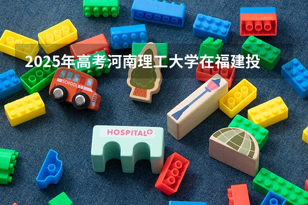 2025年高考河南理工大学在福建投档分数线详解