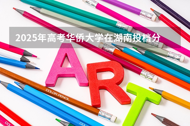 2025年高考华侨大学在湖南投档分数线详解