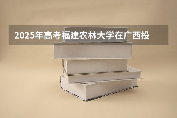 2025年高考福建农林大学在广西投档分数线详解