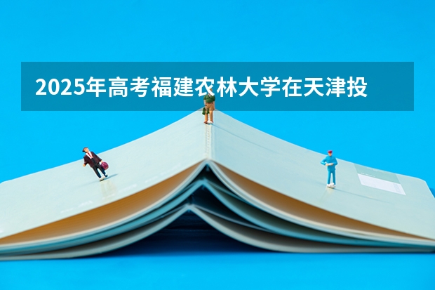 2025年高考福建农林大学在天津投档分数线详解