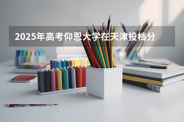 2025年高考仰恩大学在天津投档分数线详解