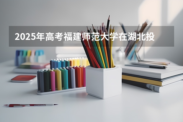 2025年高考福建师范大学在湖北投档分数线详解