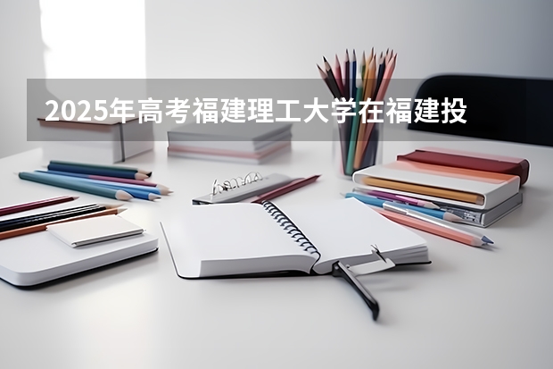 2025年高考福建理工大学在福建投档分数线详解