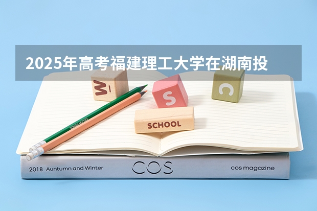 2025年高考福建理工大学在湖南投档分数线详解
