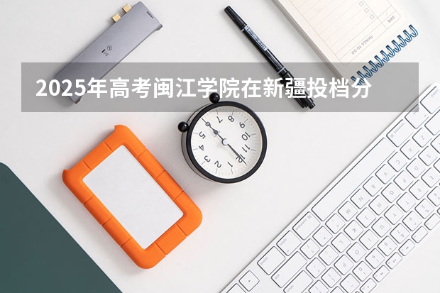 2025年高考闽江学院在新疆投档分数线详解