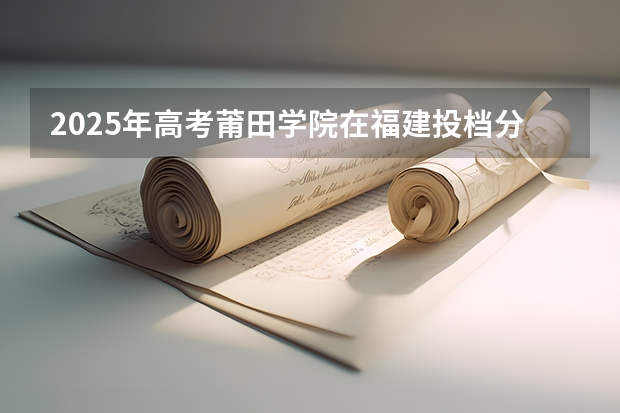 2025年高考莆田学院在福建投档分数线详解