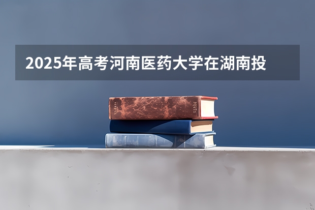2025年高考河南医药大学在湖南投档分数线详解