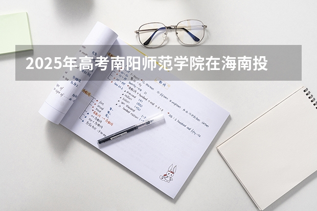 2025年高考南阳师范学院在海南投档分数线详解