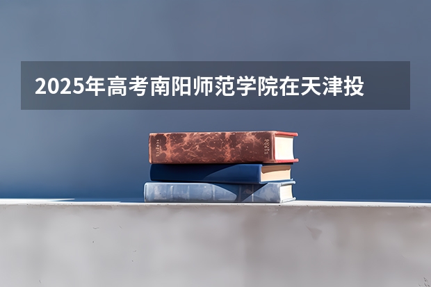 2025年高考南阳师范学院在天津投档分数线详解