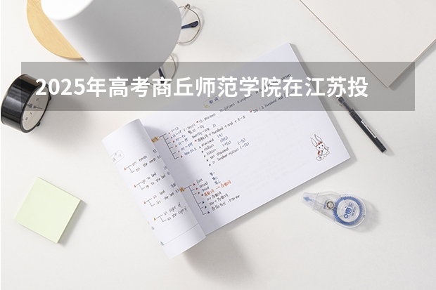 2025年高考商丘师范学院在江苏投档分数线详解