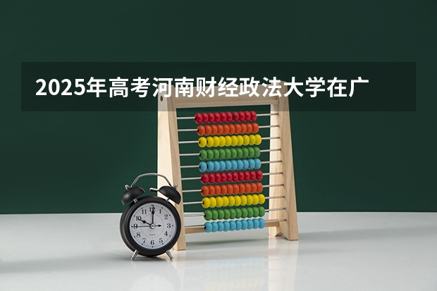 2025年高考河南财经政法大学在广西投档分数线详解